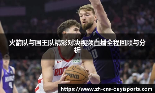 火箭队与国王队精彩对决视频直播全程回顾与分析 火箭队与国王队精彩对决视频直播全程回顾与分析