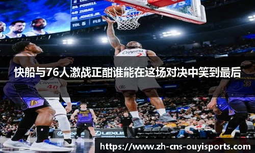 快船与76人激战正酣谁能在这场对决中笑到最后 快船与76人激战正酣谁能在这场对决中笑到最后